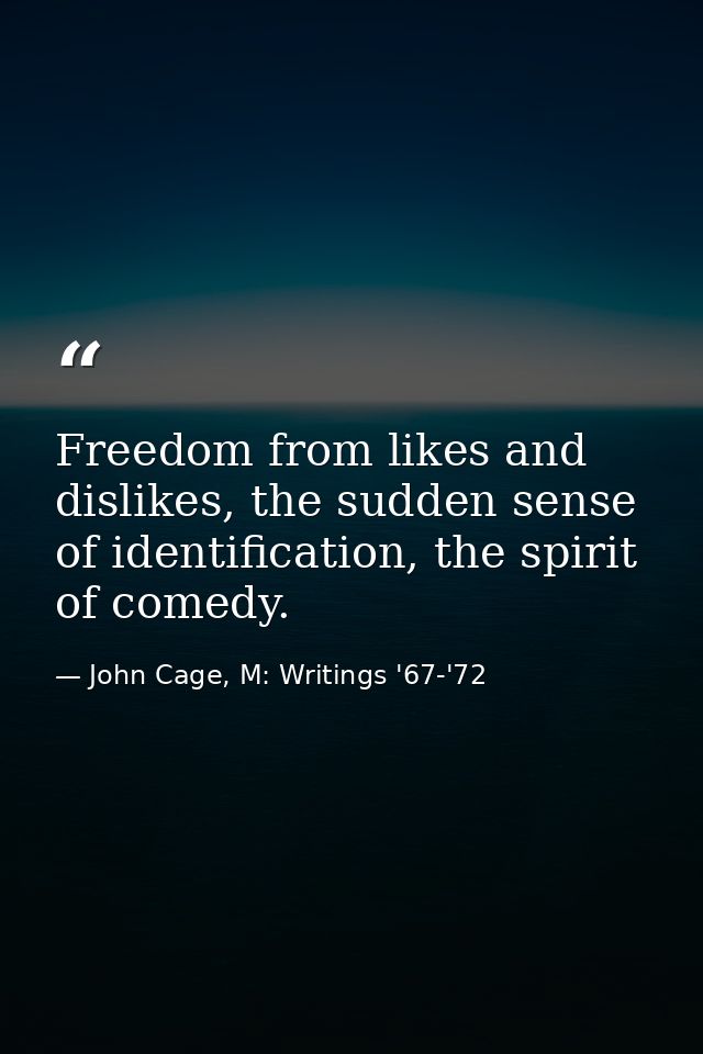 Freedom from likes and dislikes, the sudden sense of identification, the spirit of comedy. — John Cage, M: Writings '67-'72