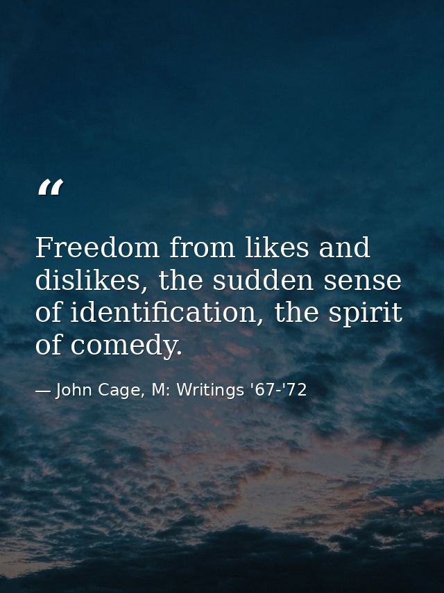 Freedom from likes and dislikes, the sudden sense of identification, the spirit of comedy. — John Cage, M: Writings '67-'72