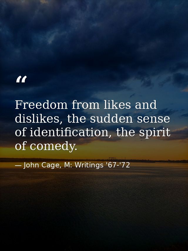 Freedom from likes and dislikes, the sudden sense of identification, the spirit of comedy. — John Cage, M: Writings '67-'72