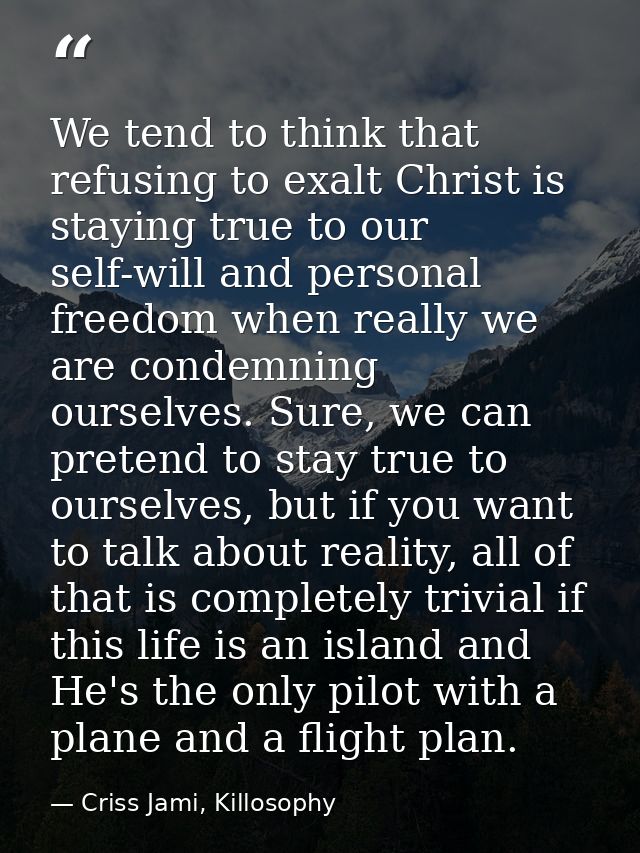 We tend to think that refusing to exalt Christ is staying true to our self-will and personal freedom when really we are  — Criss Jami, Killosophy