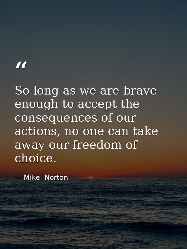 So long as we are brave enough to accept the consequences of our actions, no one can take away our freedom of choice. — Mike  Norton