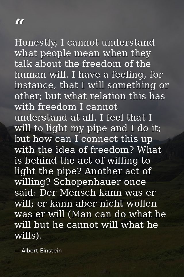 Honestly, I cannot understand what people mean when they talk about the freedom of the human will. I have a feeling, for — Albert Einstein