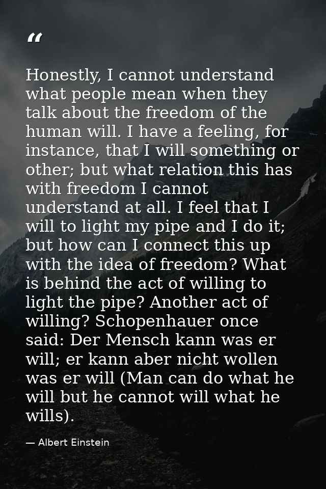 Honestly, I cannot understand what people mean when they talk about the freedom of the human will. I have a feeling, for — Albert Einstein