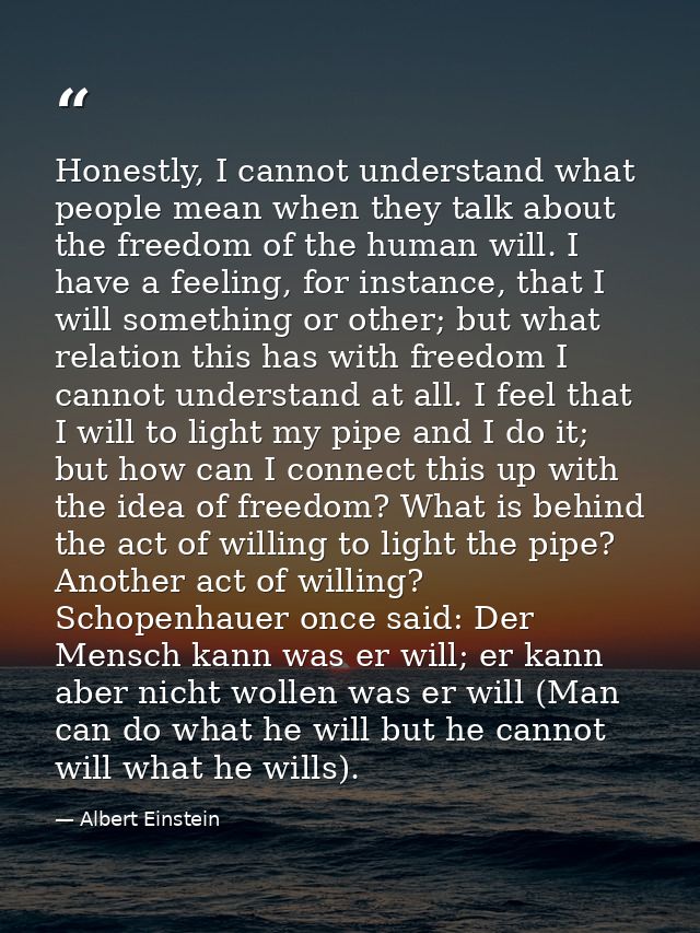 Honestly, I cannot understand what people mean when they talk about the freedom of the human will. I have a feeling, for — Albert Einstein