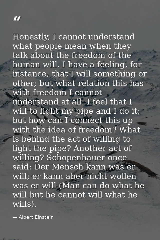 Honestly, I cannot understand what people mean when they talk about the freedom of the human will. I have a feeling, for — Albert Einstein
