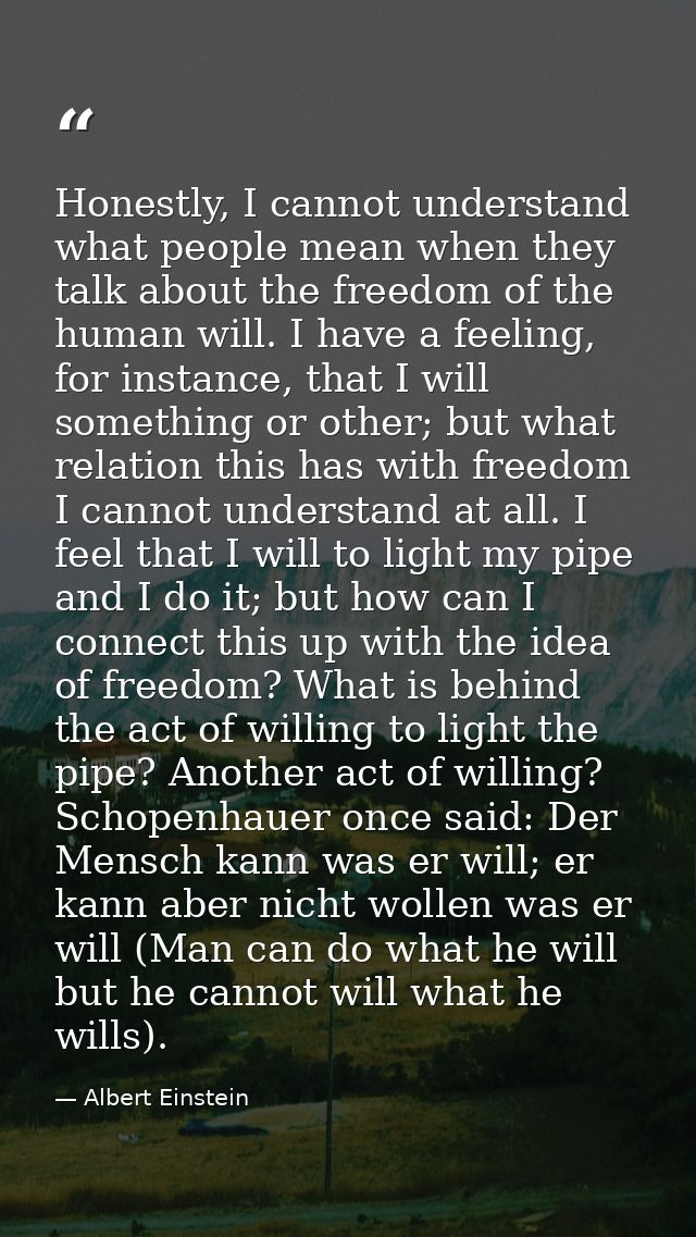 Honestly, I cannot understand what people mean when they talk about the freedom of the human will. I have a feeling, for — Albert Einstein