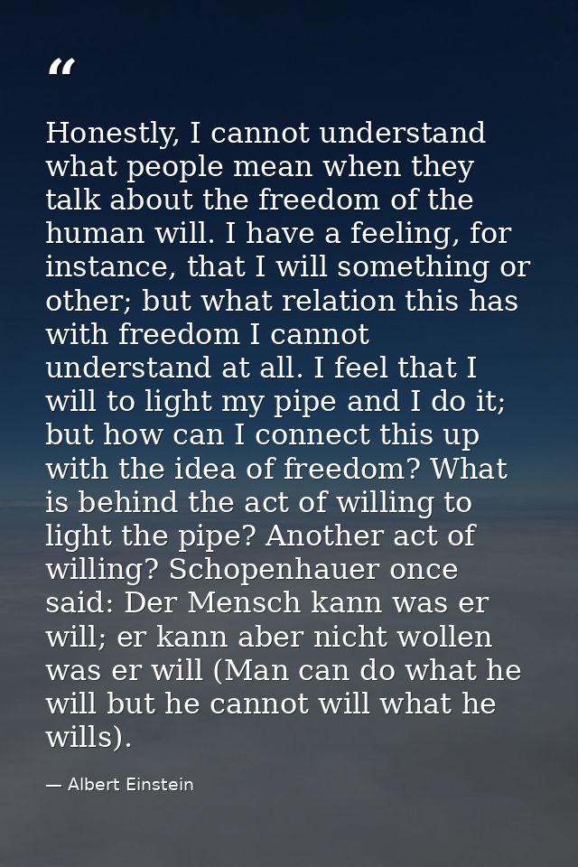 Honestly, I cannot understand what people mean when they talk about the freedom of the human will. I have a feeling, for — Albert Einstein