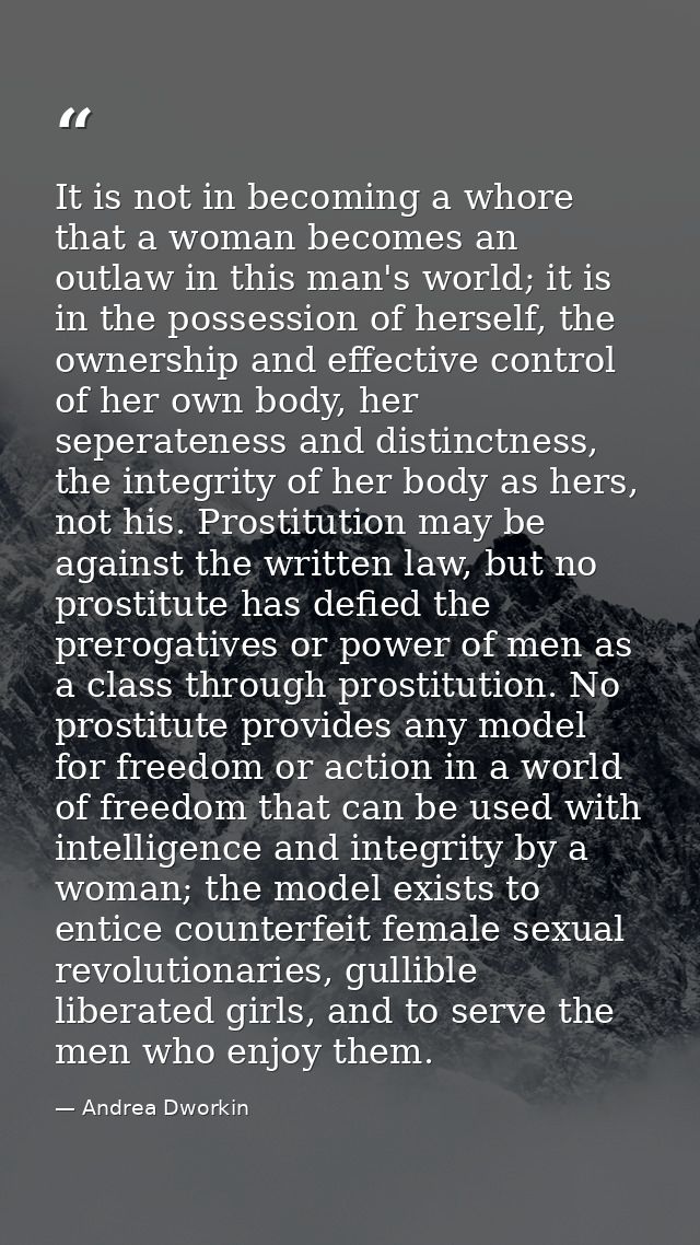 It is not in becoming a whore that a woman becomes an outlaw in this man's world; it is in the possession of herself, th — Andrea Dworkin