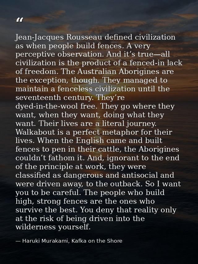 Jean-Jacques Rousseau defined civilization as when people build fences. A very perceptive observation. And it’s true—all — Haruki Murakami, Kafka on the Shore