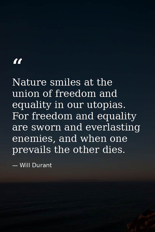 Nature smiles at the union of freedom and equality in our utopias. For freedom and equality are sworn and everlasting en — Will Durant
