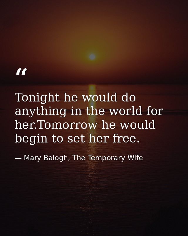 Tonight he would do anything in the world for her.Tomorrow he would begin to set her free. — Mary Balogh, The Temporary Wife