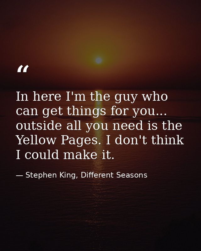 In here I'm the guy who can get things for you... outside all you need is the Yellow Pages. I don't think I could make i — Stephen King, Different Seasons