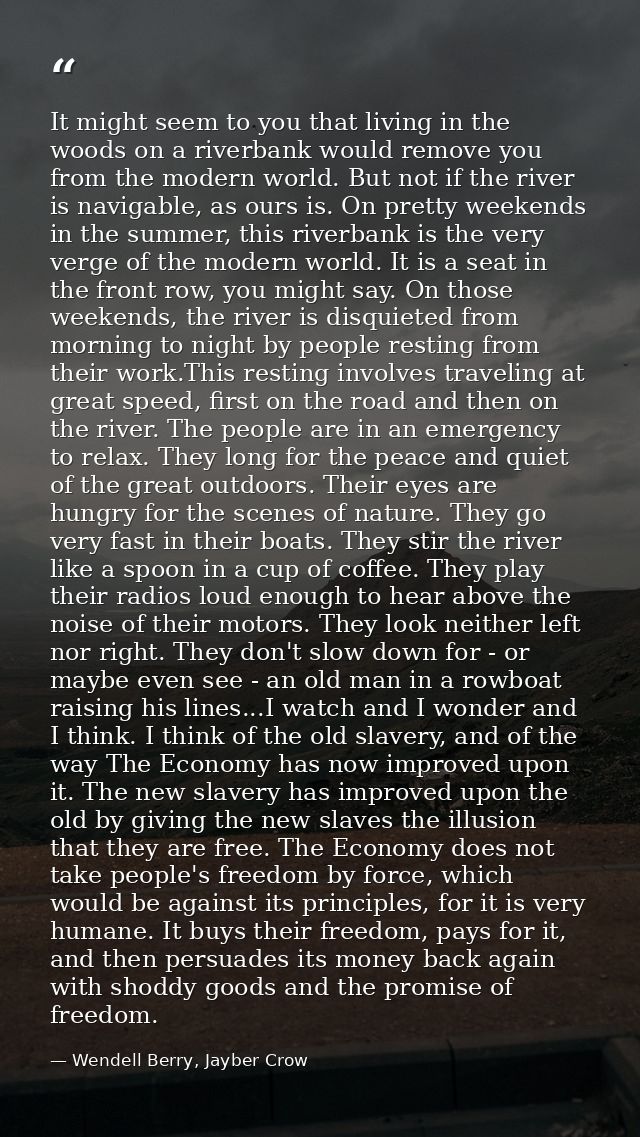 It might seem to you that living in the woods on a riverbank would remove you from the modern world. But not if the rive — Wendell Berry, Jayber Crow