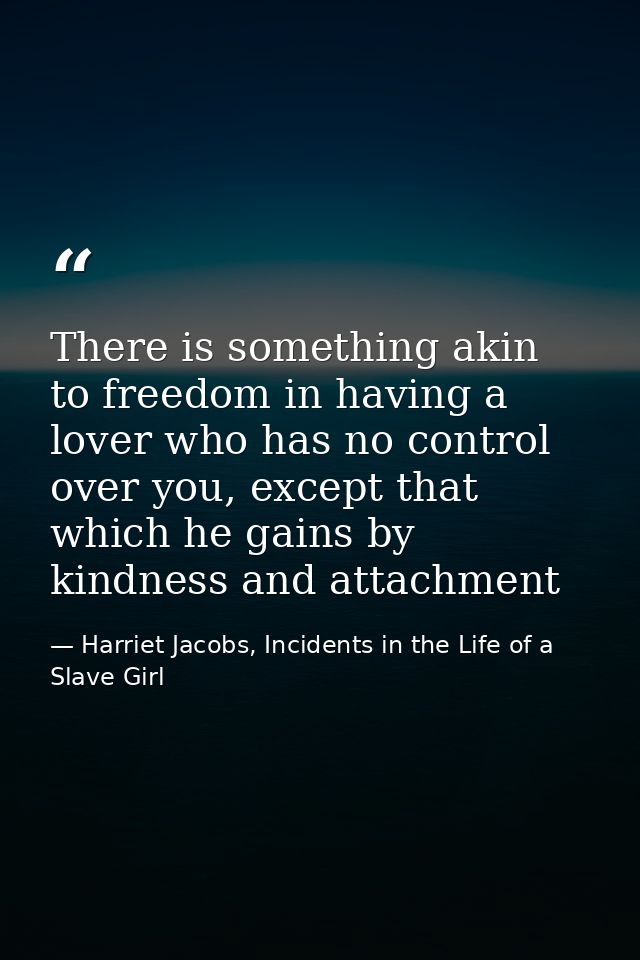 There is something akin to freedom in having a lover who has no control over you, except that which he gains by kindness — Harriet Jacobs, Incidents in the Life of a Slave Girl