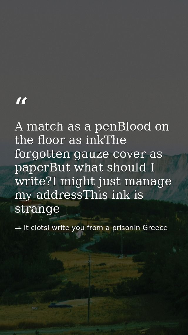 A match as a penBlood on the floor as inkThe forgotten gauze cover as paperBut what should I write?I might just manage m — it clotsI write you from a prisonin Greece