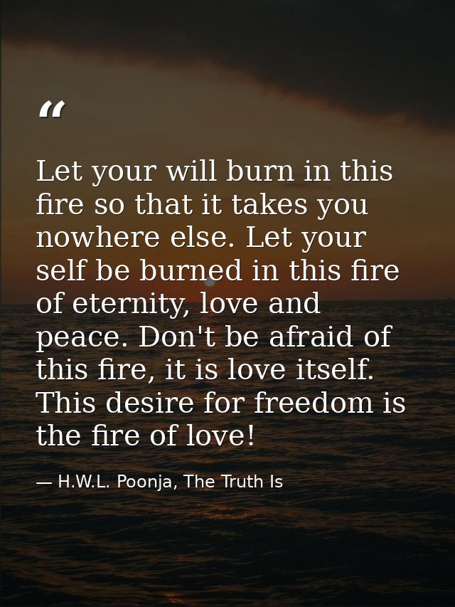 Let your will burn in this fire so that it takes you nowhere else. Let your self be burned in this fire of eternity, lov — H.W.L. Poonja, The Truth Is