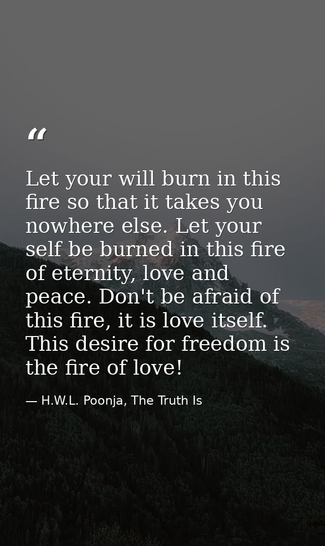 Let your will burn in this fire so that it takes you nowhere else. Let your self be burned in this fire of eternity, lov — H.W.L. Poonja, The Truth Is