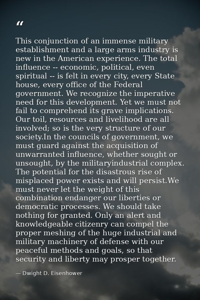 This conjunction of an immense military establishment and a large arms industry is new in the American experience. The t — Dwight D. Eisenhower
