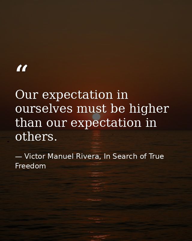 Our expectation in ourselves must be higher than our expectation in others. — Victor Manuel Rivera, In Search of True Freedom