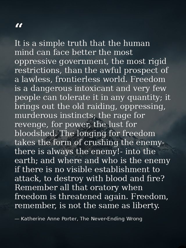 It is a simple truth that the human mind can face better the most oppressive government, the most rigid restrictions, th — Katherine Anne Porter, The Never-Ending Wrong