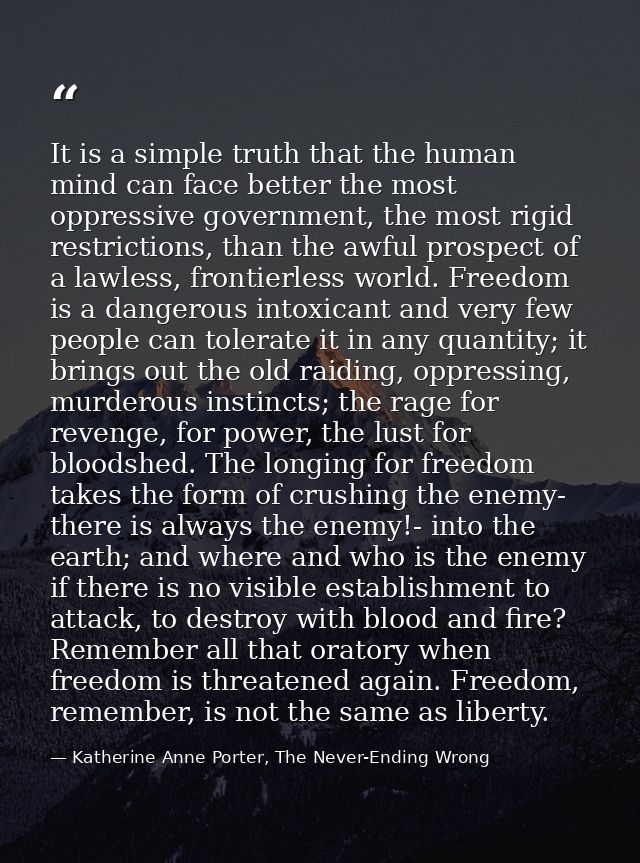 It is a simple truth that the human mind can face better the most oppressive government, the most rigid restrictions, th — Katherine Anne Porter, The Never-Ending Wrong