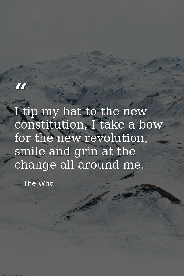 I tip my hat to the new constitution, I take a bow for the new revolution, smile and grin at the change all around me. — The Who