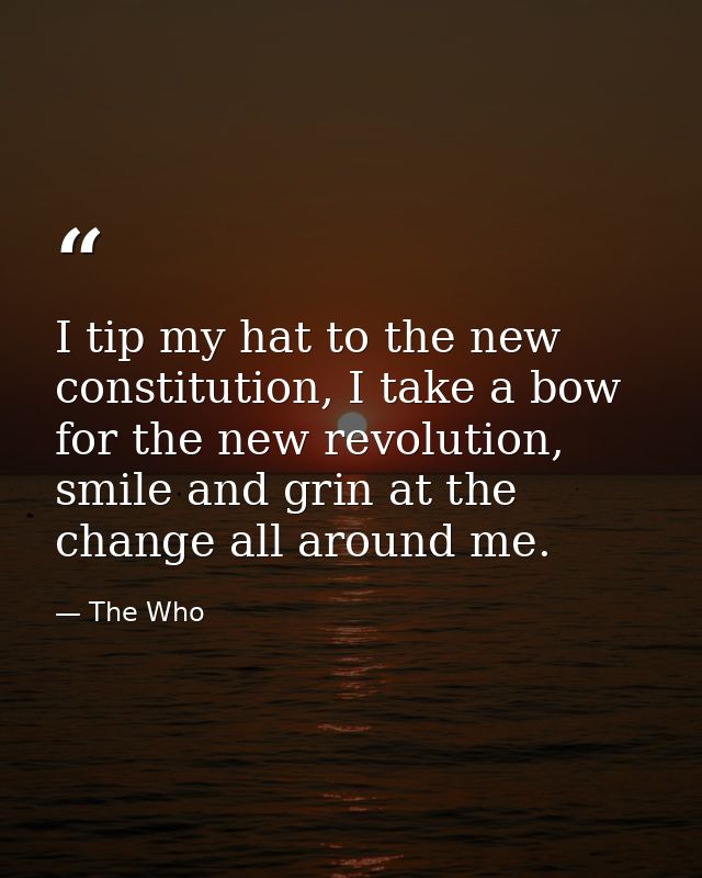 I tip my hat to the new constitution, I take a bow for the new revolution, smile and grin at the change all around me. — The Who