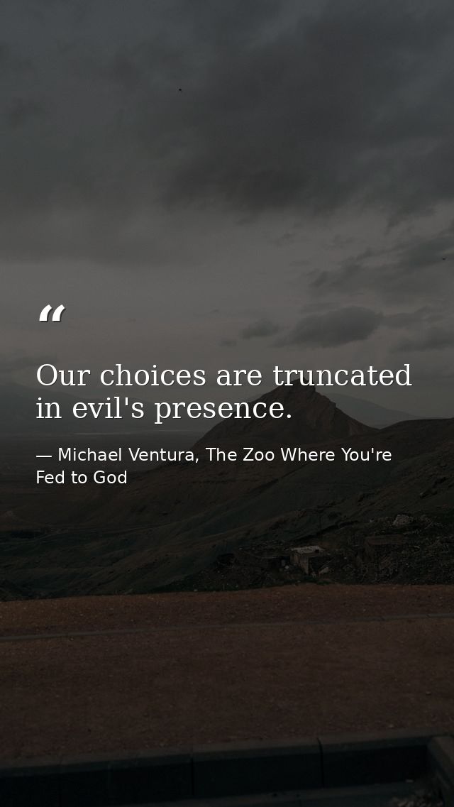 Our choices are truncated in evil's presence. — Michael Ventura, The Zoo Where You're Fed to God