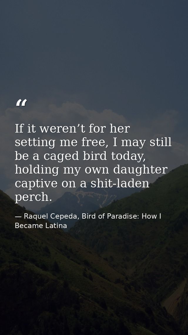 If it weren’t for her setting me free, I may still be a caged bird today, holding my own daughter captive on a shit-lade — Raquel Cepeda, Bird of Paradise: How I Became Latina