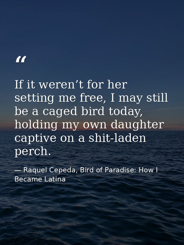 If it weren’t for her setting me free, I may still be a caged bird today, holding my own daughter captive on a shit-lade — Raquel Cepeda, Bird of Paradise: How I Became Latina
