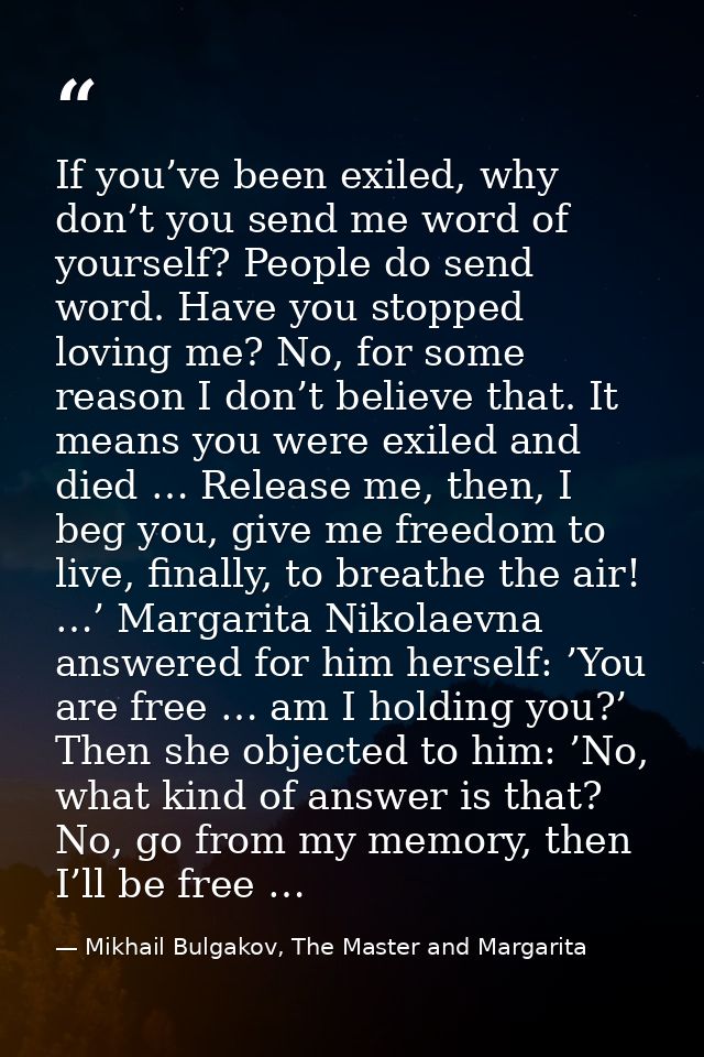 If you’ve been exiled, why don’t you send me word of yourself? People do send word. Have you stopped loving me? No, for  — Mikhail Bulgakov, The Master and Margarita