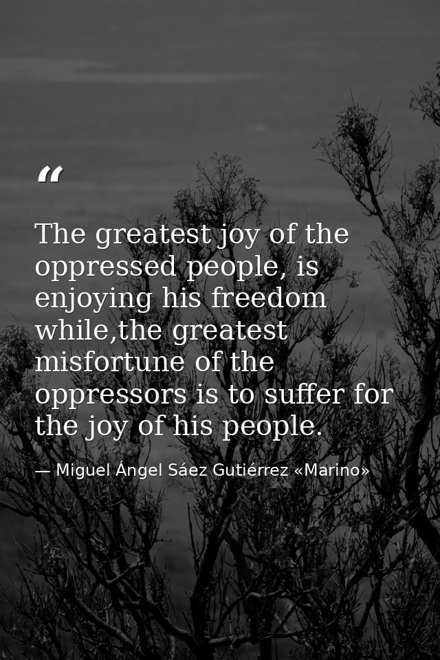The greatest joy of the oppressed people, is enjoying his freedom while,the greatest misfortune of the oppressors is to  — Miguel Ángel Sáez Gutiérrez «Marino»