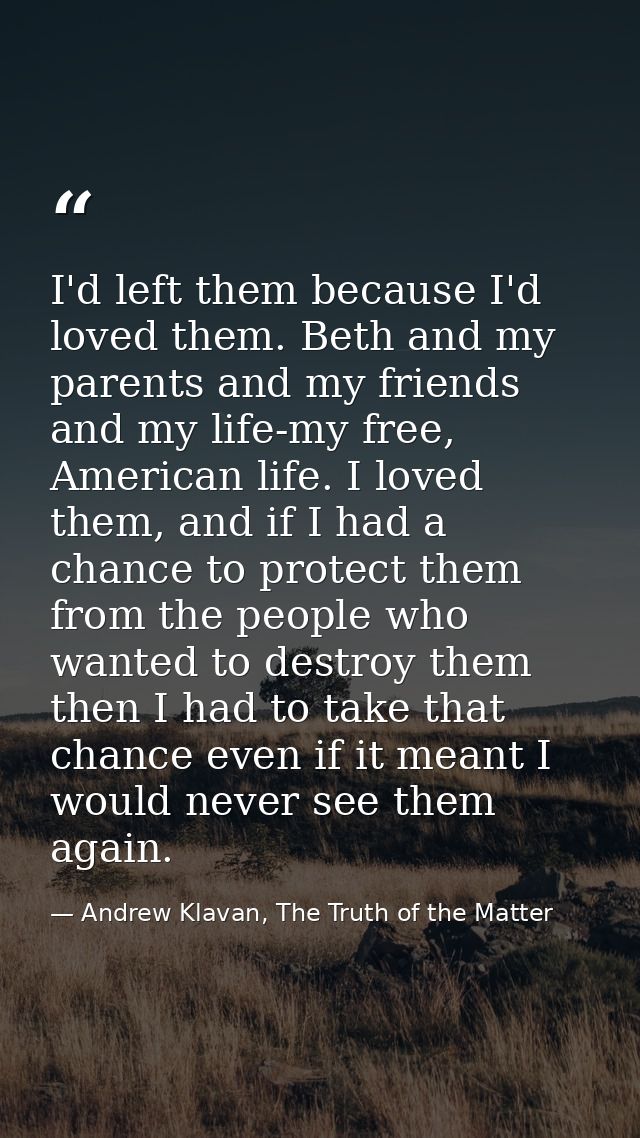 I'd left them because I'd loved them. Beth and my parents and my friends and my life-my free, American life. I loved the — Andrew Klavan, The Truth of the Matter