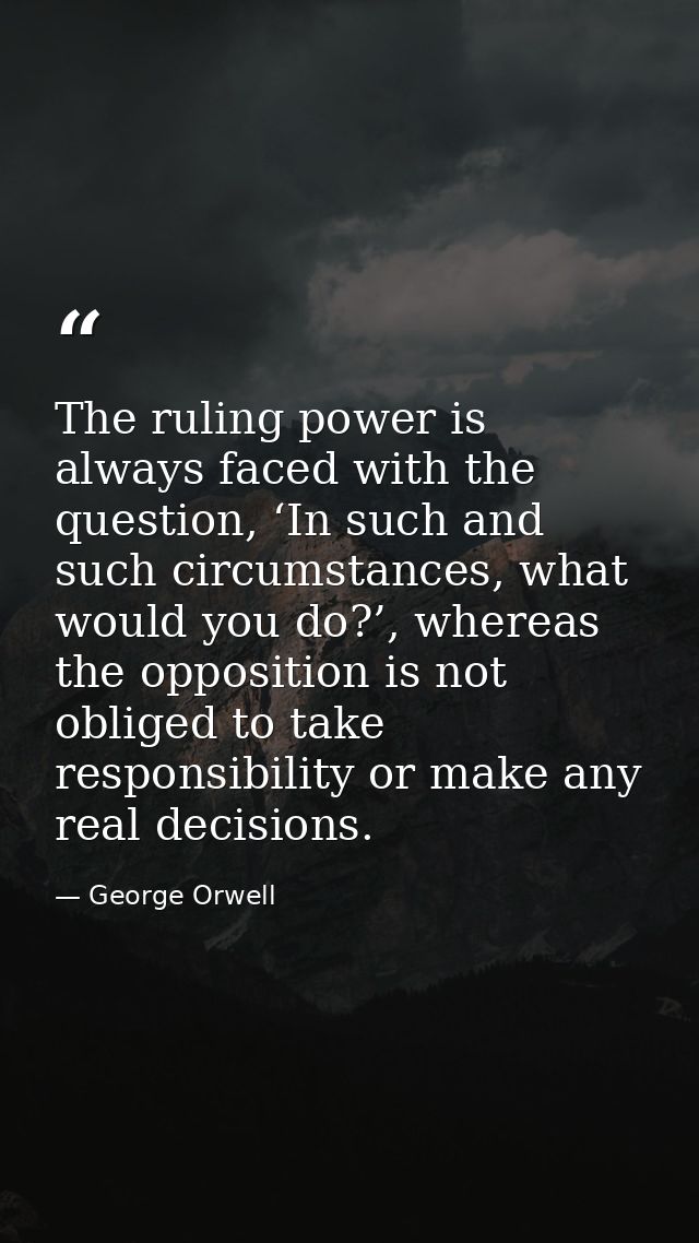The ruling power is always faced with the question, ‘In such and such circumstances, what would you do?’, whereas the op — George Orwell