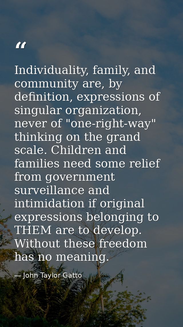 Individuality, family, and community are, by definition, expressions of singular organization, never of "one-right-way"  — John Taylor Gatto