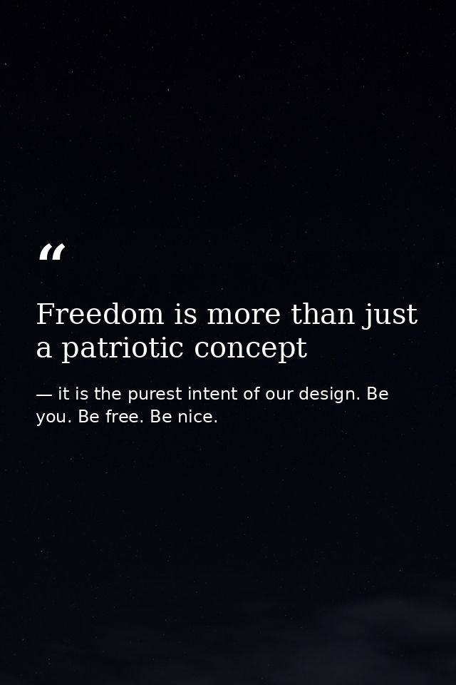 Freedom is more than just a patriotic concept — it is the purest intent of our design. Be you. Be free. Be nice.