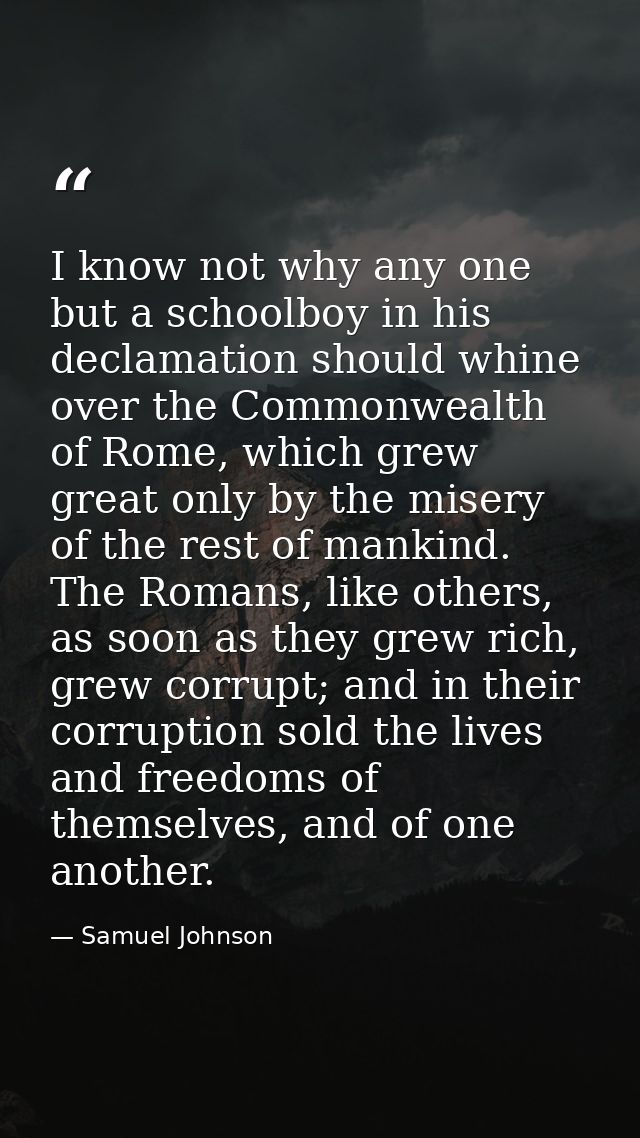 I know not why any one but a schoolboy in his declamation should whine over the Commonwealth of Rome, which grew great o — Samuel Johnson