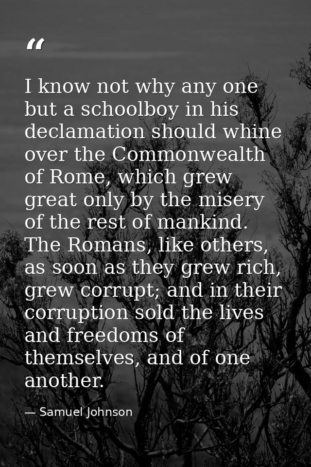 I know not why any one but a schoolboy in his declamation should whine over the Commonwealth of Rome, which grew great o — Samuel Johnson