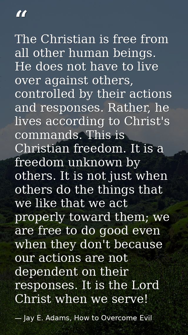 The Christian is free from all other human beings. He does not have to live over against others, controlled by their act — Jay E. Adams, How to Overcome Evil