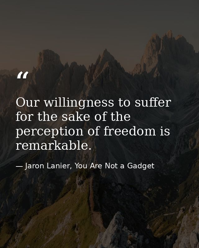 Our willingness to suffer for the sake of the perception of freedom is remarkable. — Jaron Lanier, You Are Not a Gadget