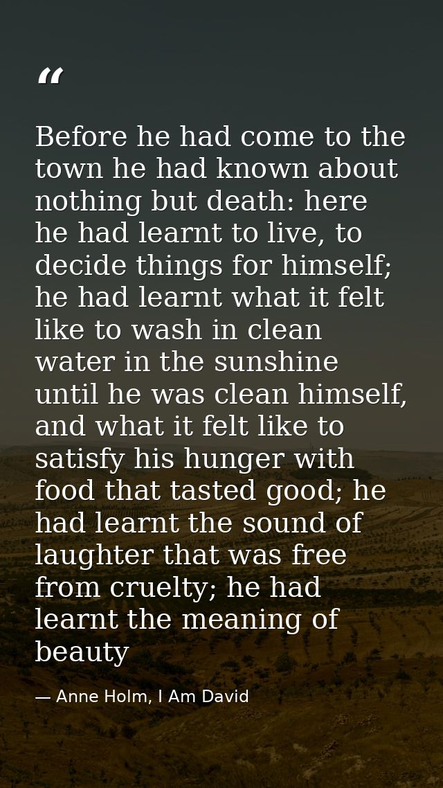 Before he had come to the town he had known about nothing but death: here he had learnt to live, to decide things for hi — Anne Holm, I Am David