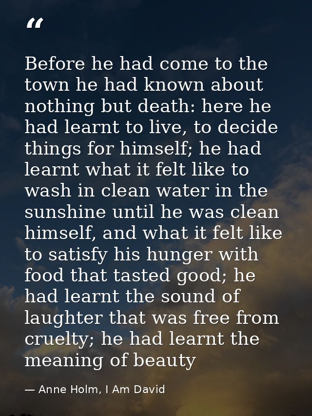 Before he had come to the town he had known about nothing but death: here he had learnt to live, to decide things for hi — Anne Holm, I Am David
