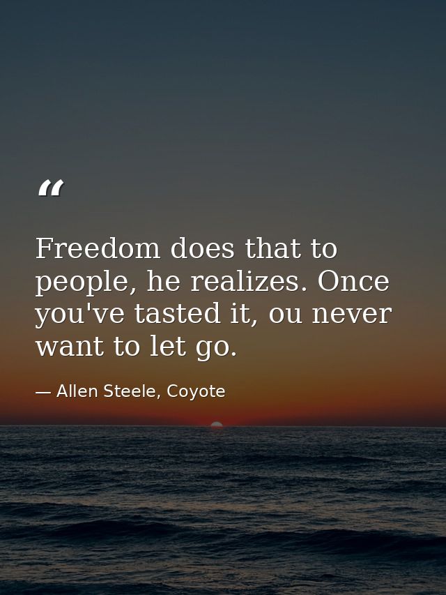 Freedom does that to people, he realizes. Once you've tasted it, ou never want to let go. — Allen Steele, Coyote