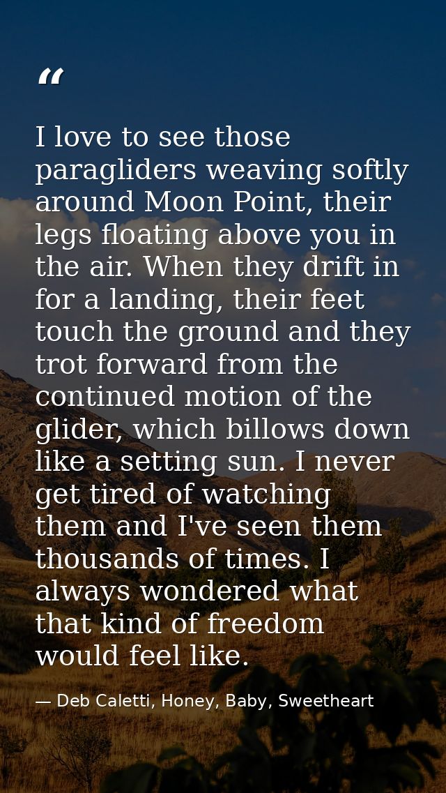 I love to see those paragliders weaving softly around Moon Point, their legs floating above you in the air. When they dr — Deb Caletti, Honey, Baby, Sweetheart