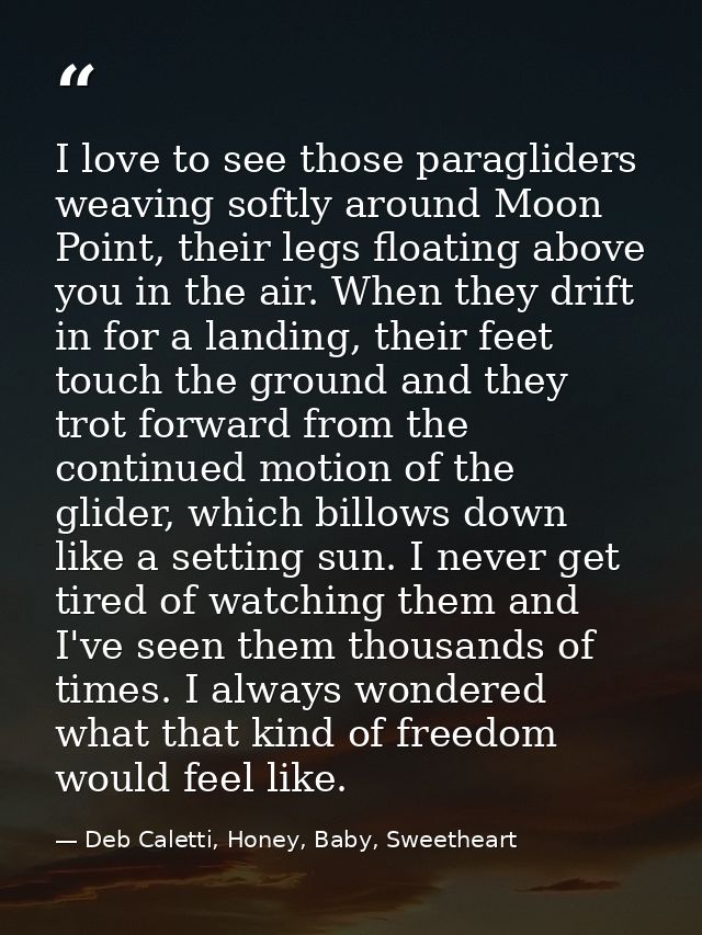 I love to see those paragliders weaving softly around Moon Point, their legs floating above you in the air. When they dr — Deb Caletti, Honey, Baby, Sweetheart