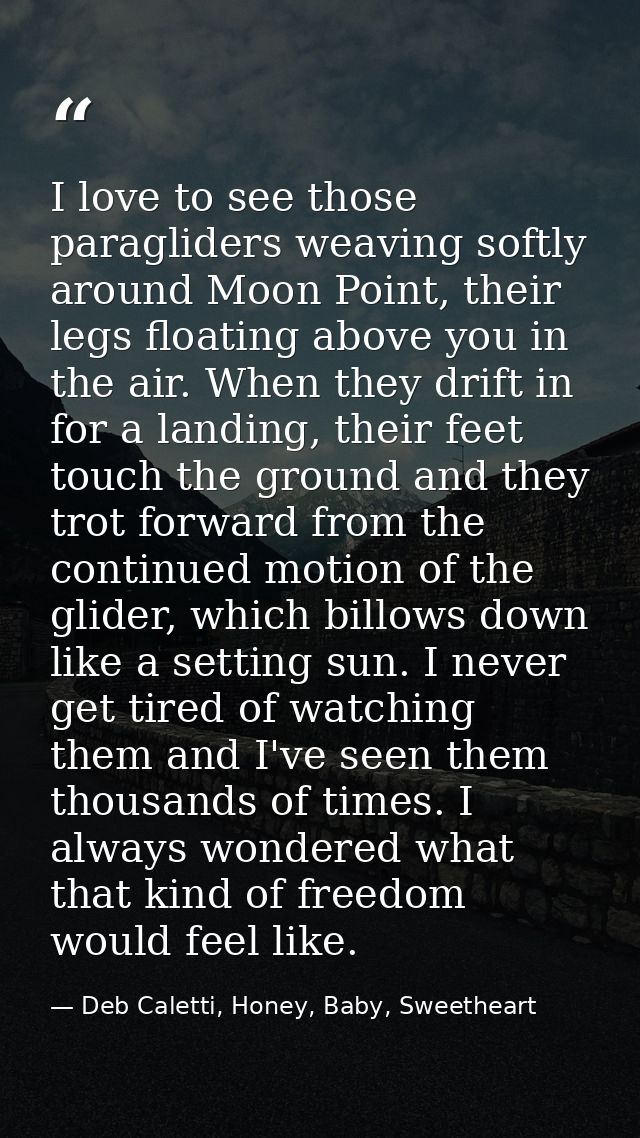 I love to see those paragliders weaving softly around Moon Point, their legs floating above you in the air. When they dr — Deb Caletti, Honey, Baby, Sweetheart