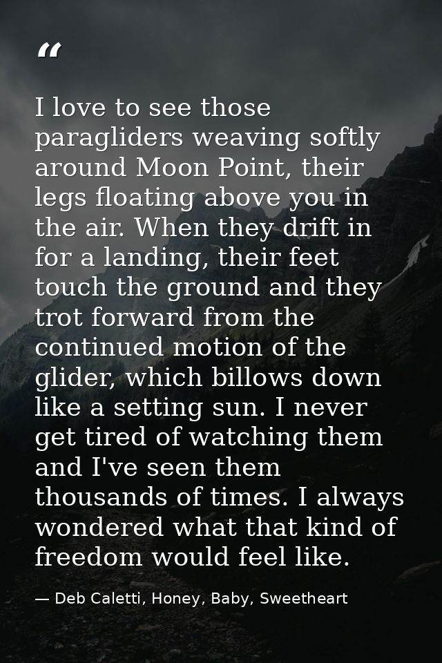 I love to see those paragliders weaving softly around Moon Point, their legs floating above you in the air. When they dr — Deb Caletti, Honey, Baby, Sweetheart