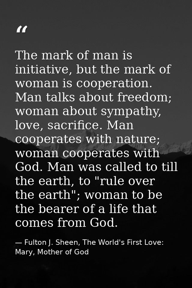 The mark of man is initiative, but the mark of woman is cooperation. Man talks about freedom; woman about sympathy, love — Fulton J. Sheen, The World's First Love: Mary, Mother of God