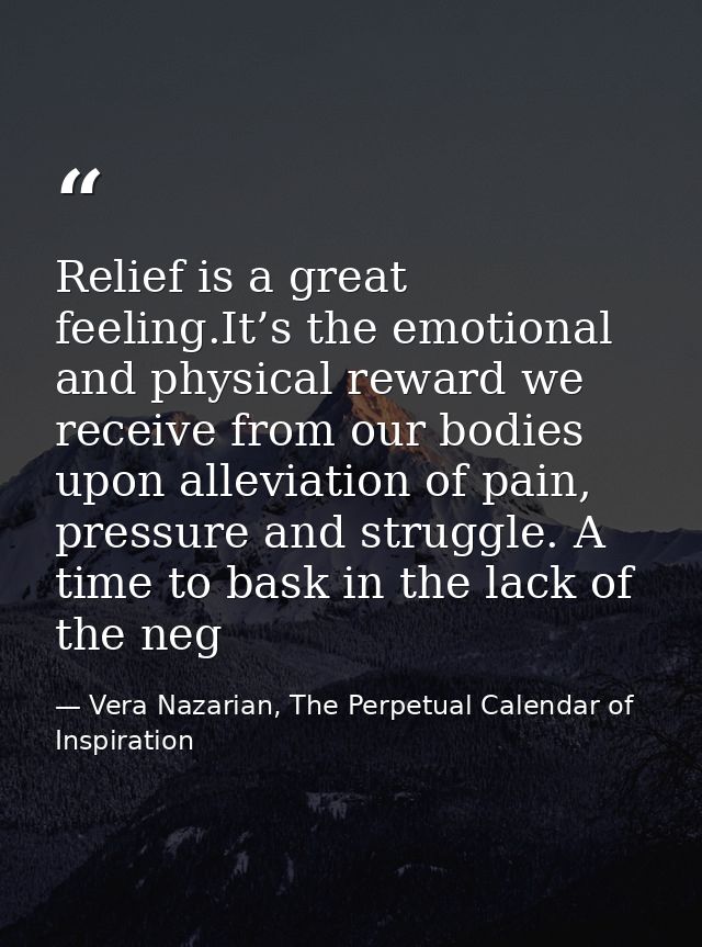 Relief is a great feeling.It’s the emotional and physical reward we receive from our bodies upon alleviation of pain, pr — Vera Nazarian, The Perpetual Calendar of Inspiration