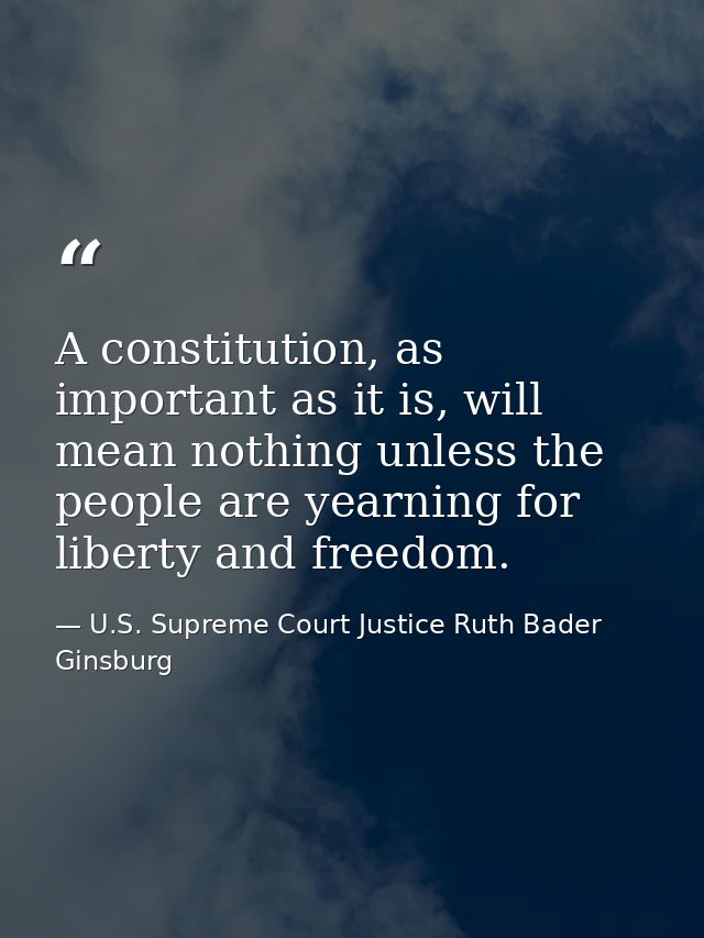 A constitution, as important as it is, will mean nothing unless the people are yearning for liberty and freedom. — U.S. Supreme Court Justice Ruth Bader Ginsburg
